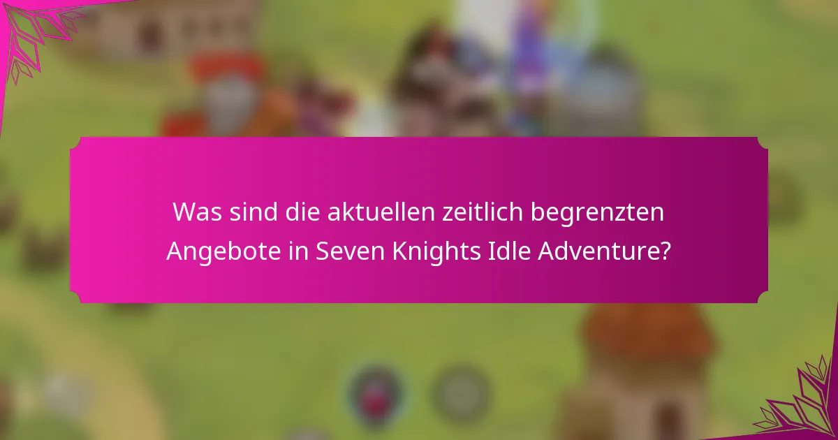 Was sind die aktuellen zeitlich begrenzten Angebote in Seven Knights Idle Adventure?