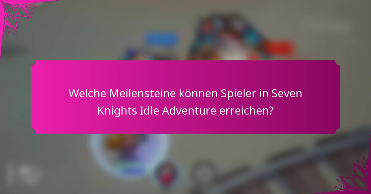 Welche Meilensteine können Spieler in Seven Knights Idle Adventure erreichen?