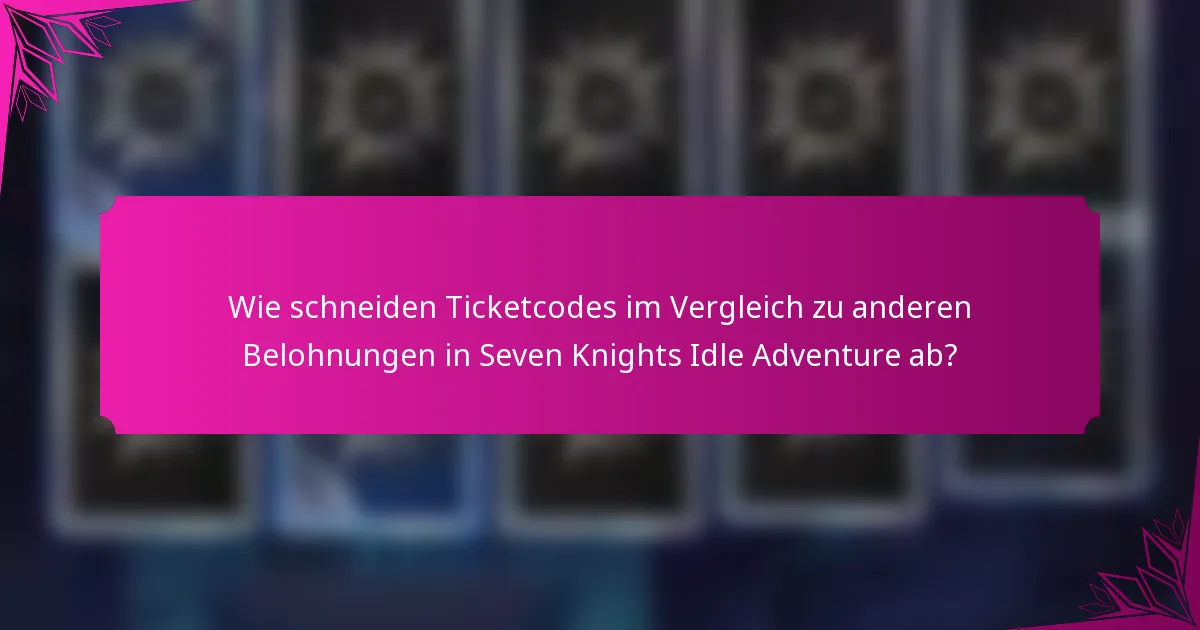 Wie schneiden Ticketcodes im Vergleich zu anderen Belohnungen in Seven Knights Idle Adventure ab?